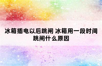 冰箱插电以后跳闸 冰箱用一段时间跳闸什么原因